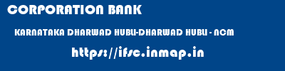 CORPORATION BANK  KARNATAKA DHARWAD HUBLI-DHARWAD HUBLI - NCM  ifsc code